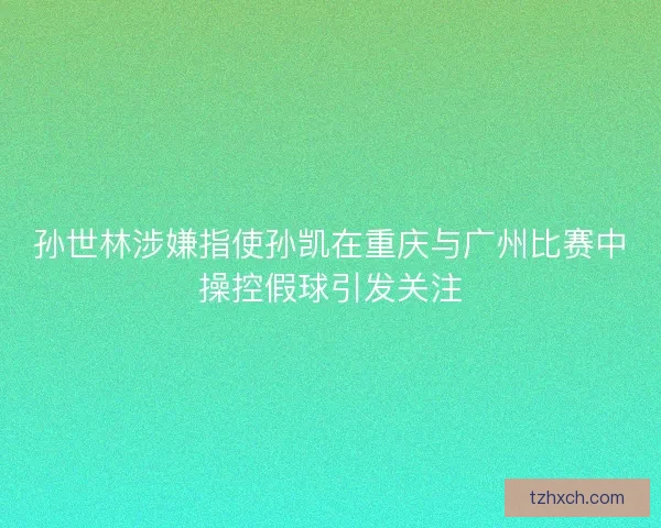 孙世林涉嫌指使孙凯在重庆与广州比赛中操控假球引发关注