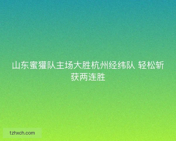 山东蜜獾队主场大胜杭州经纬队 轻松斩获两连胜