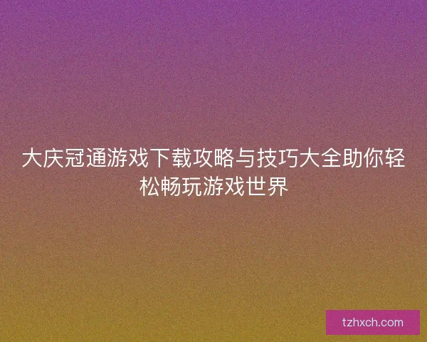 大庆冠通游戏下载攻略与技巧大全助你轻松畅玩游戏世界