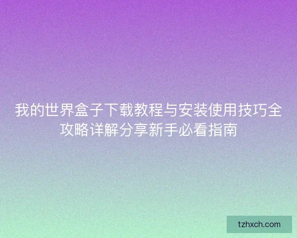 我的世界盒子下载教程与安装使用技巧全攻略详解分享新手必看指南