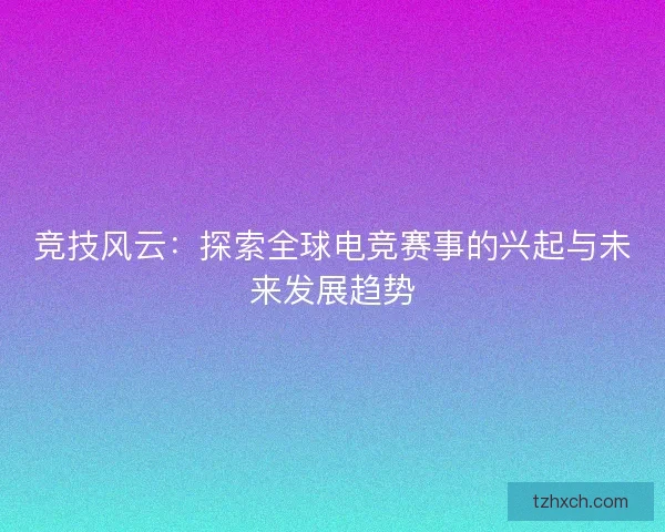 竞技风云：探索全球电竞赛事的兴起与未来发展趋势